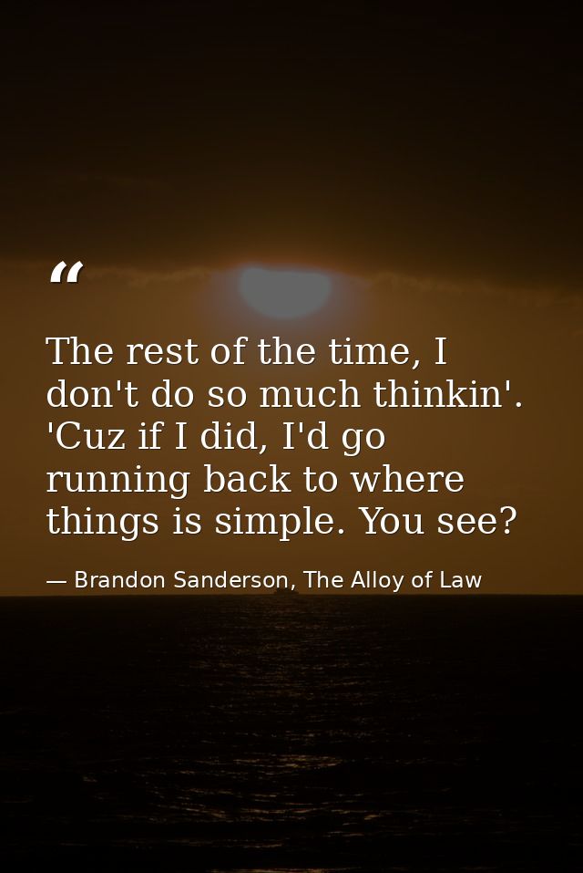 The rest of the time, I don't do so much thinkin'. 'Cuz if I did, I'd go running back to where things is simple. You see — Brandon Sanderson, The Alloy of Law
