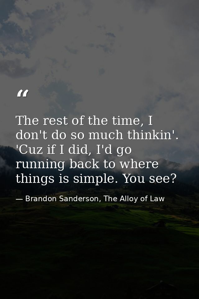 The rest of the time, I don't do so much thinkin'. 'Cuz if I did, I'd go running back to where things is simple. You see — Brandon Sanderson, The Alloy of Law