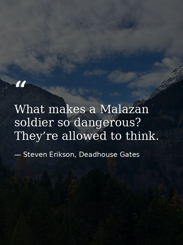 What makes a Malazan soldier so dangerous? They’re allowed to think. — Steven Erikson, Deadhouse Gates