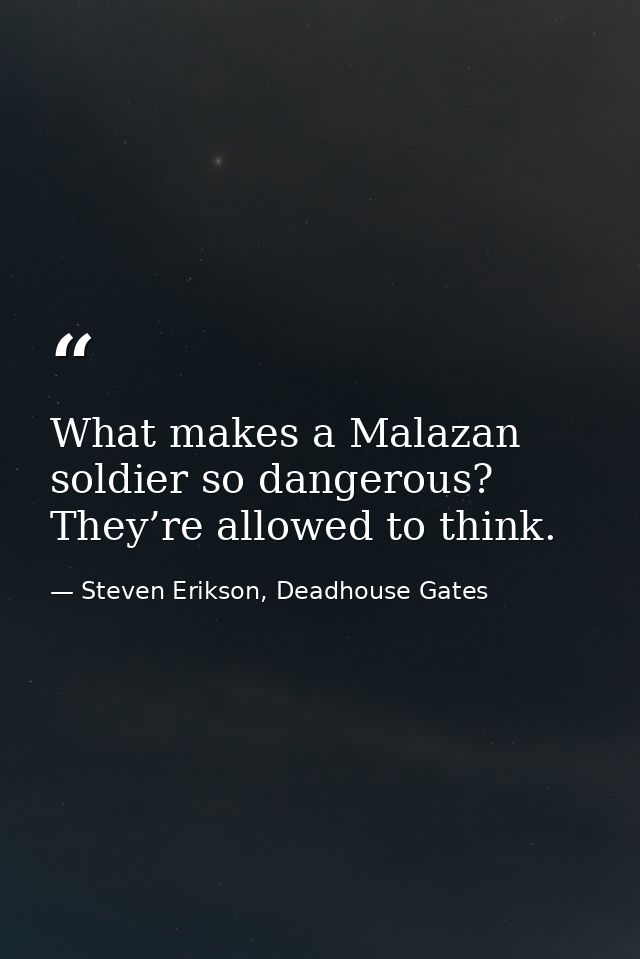 What makes a Malazan soldier so dangerous? They’re allowed to think. — Steven Erikson, Deadhouse Gates