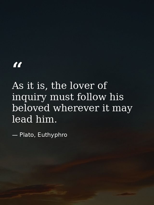 As it is, the lover of inquiry must follow his beloved wherever it may lead him. — Plato, Euthyphro