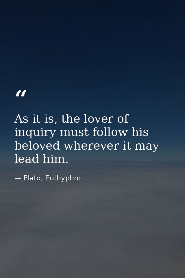 As it is, the lover of inquiry must follow his beloved wherever it may lead him. — Plato, Euthyphro