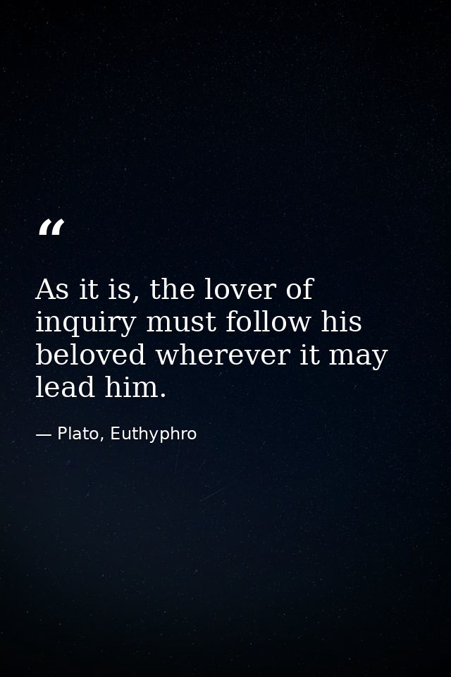 As it is, the lover of inquiry must follow his beloved wherever it may lead him. — Plato, Euthyphro