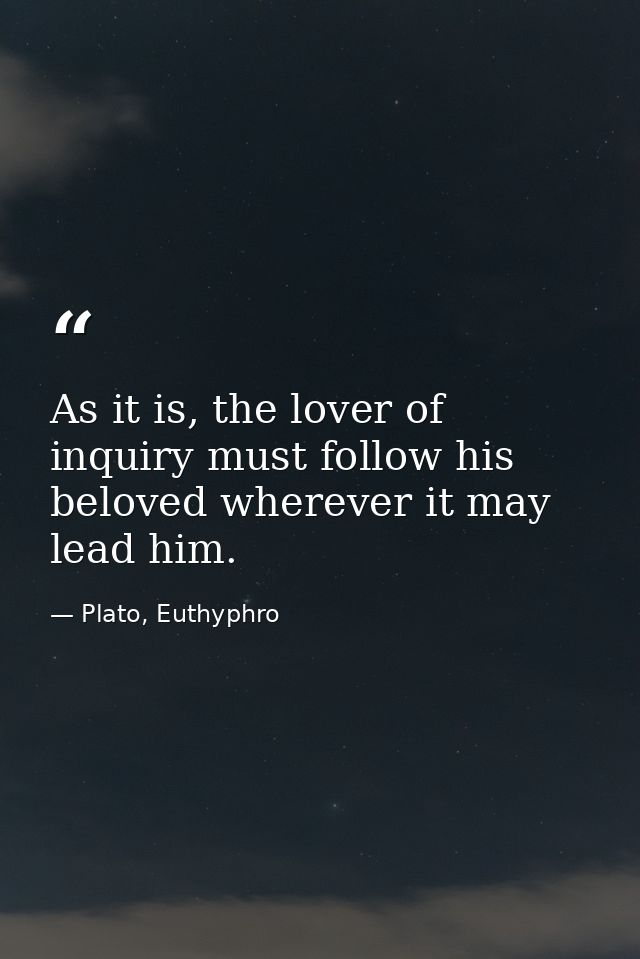 As it is, the lover of inquiry must follow his beloved wherever it may lead him. — Plato, Euthyphro