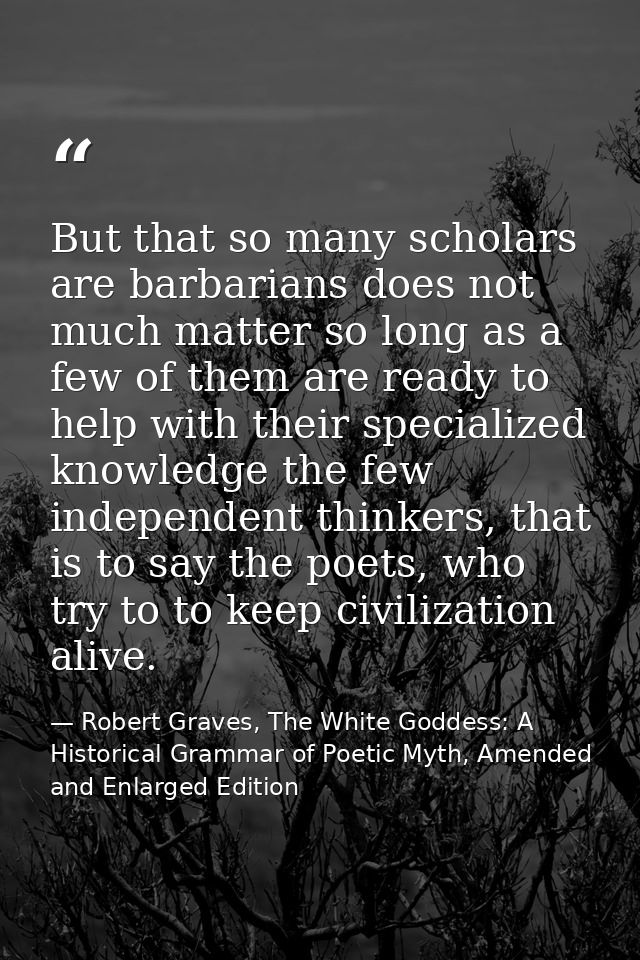 But that so many scholars are barbarians does not much matter so long as a few of them are ready to help with their spec — Robert Graves, The White Goddess: A Historical Grammar of Poetic Myth, Amended and Enlarged Edition
