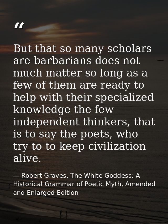 But that so many scholars are barbarians does not much matter so long as a few of them are ready to help with their spec — Robert Graves, The White Goddess: A Historical Grammar of Poetic Myth, Amended and Enlarged Edition