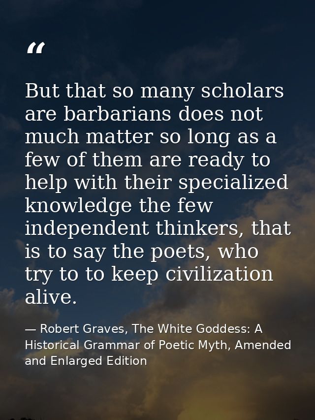 But that so many scholars are barbarians does not much matter so long as a few of them are ready to help with their spec — Robert Graves, The White Goddess: A Historical Grammar of Poetic Myth, Amended and Enlarged Edition