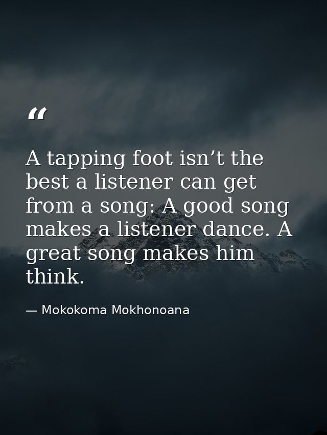 A tapping foot isn’t the best a listener can get from a song: A good song makes a listener dance. A great song makes him — Mokokoma Mokhonoana