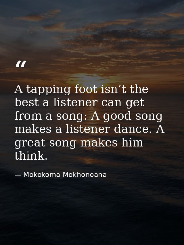 A tapping foot isn’t the best a listener can get from a song: A good song makes a listener dance. A great song makes him — Mokokoma Mokhonoana