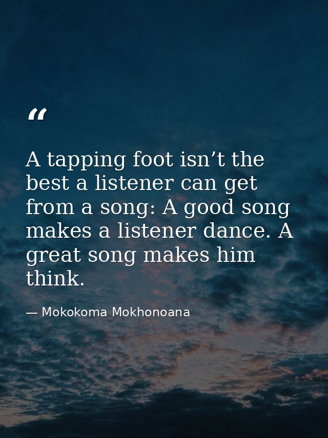 A tapping foot isn’t the best a listener can get from a song: A good song makes a listener dance. A great song makes him — Mokokoma Mokhonoana