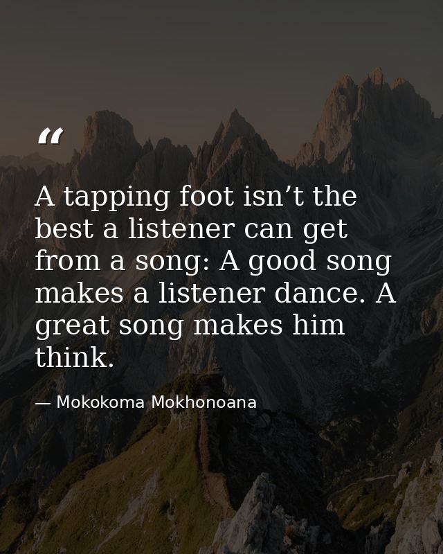 A tapping foot isn’t the best a listener can get from a song: A good song makes a listener dance. A great song makes him — Mokokoma Mokhonoana