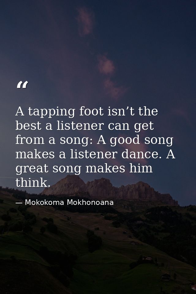A tapping foot isn’t the best a listener can get from a song: A good song makes a listener dance. A great song makes him — Mokokoma Mokhonoana