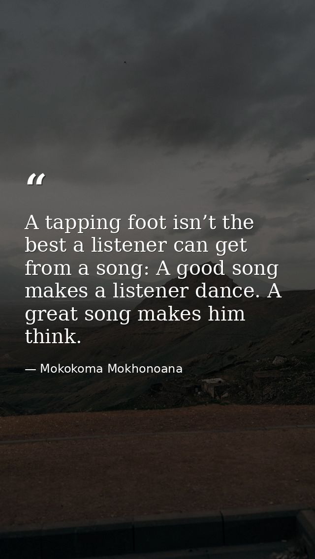 A tapping foot isn’t the best a listener can get from a song: A good song makes a listener dance. A great song makes him — Mokokoma Mokhonoana
