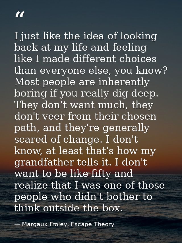 I just like the idea of looking back at my life and feeling like I made different choices than everyone else, you know?  — Margaux Froley, Escape Theory
