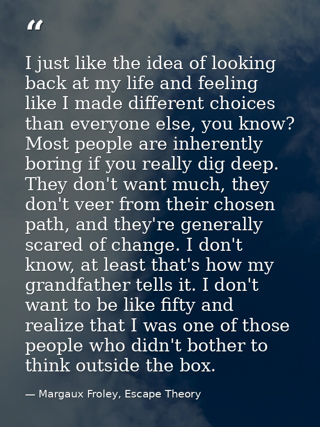 I just like the idea of looking back at my life and feeling like I made different choices than everyone else, you know?  — Margaux Froley, Escape Theory