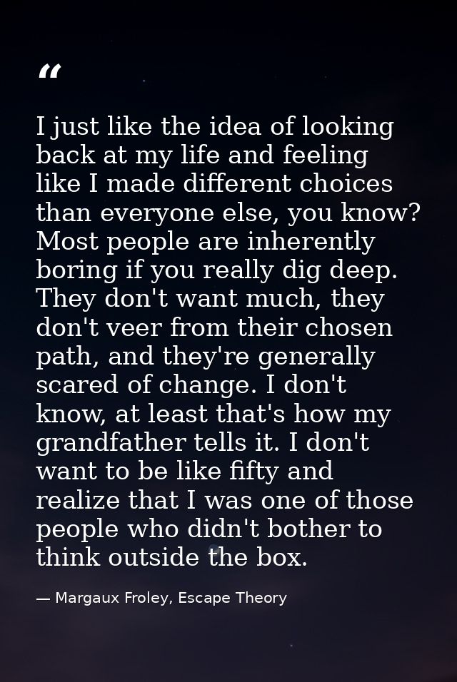 I just like the idea of looking back at my life and feeling like I made different choices than everyone else, you know?  — Margaux Froley, Escape Theory