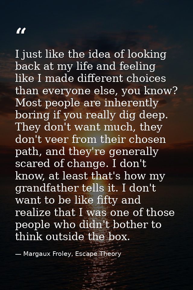 I just like the idea of looking back at my life and feeling like I made different choices than everyone else, you know?  — Margaux Froley, Escape Theory