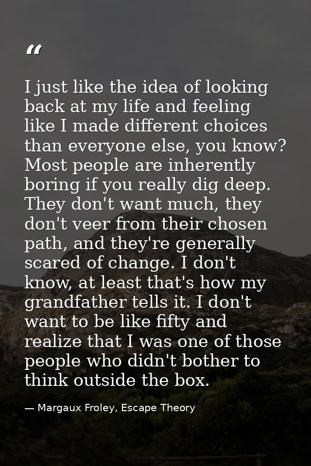 I just like the idea of looking back at my life and feeling like I made different choices than everyone else, you know?  — Margaux Froley, Escape Theory