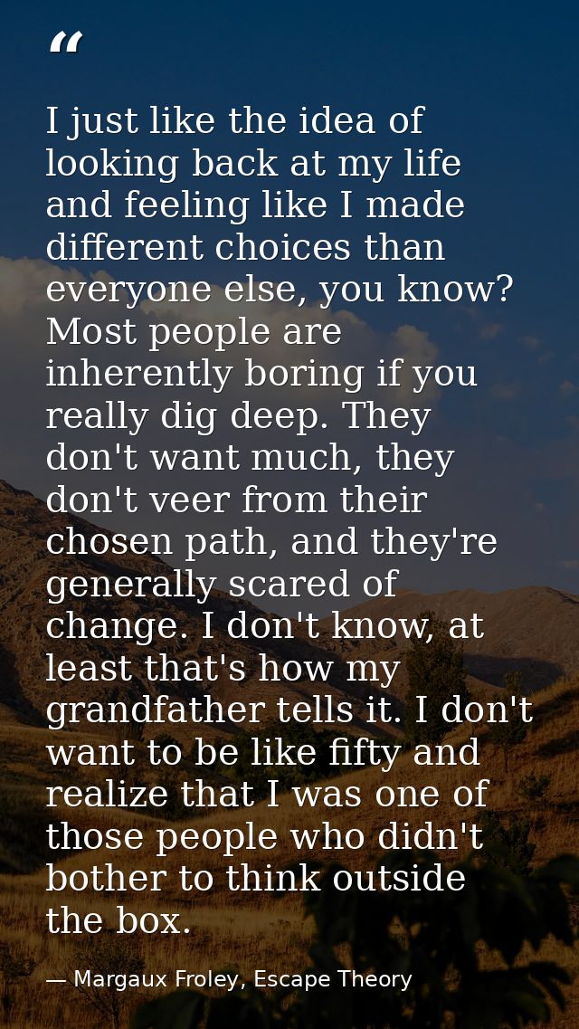 I just like the idea of looking back at my life and feeling like I made different choices than everyone else, you know?  — Margaux Froley, Escape Theory