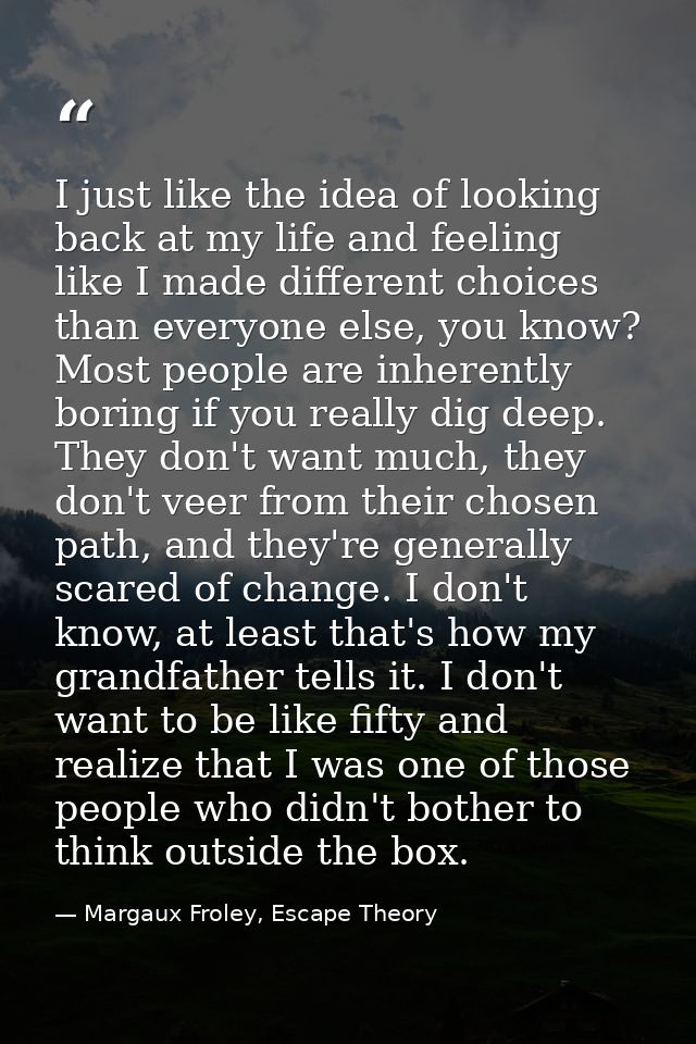 I just like the idea of looking back at my life and feeling like I made different choices than everyone else, you know?  — Margaux Froley, Escape Theory
