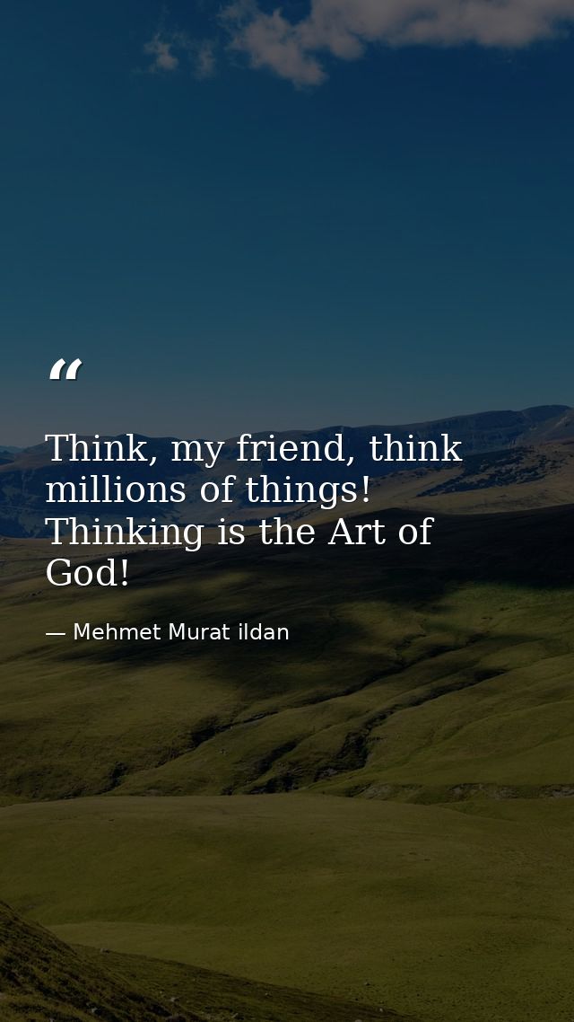 Think, my friend, think millions of things! Thinking is the Art of God! — Mehmet Murat ildan
