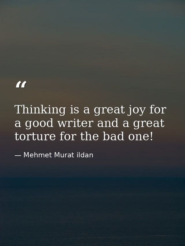 Thinking is a great joy for a good writer and a great torture for the bad one! — Mehmet Murat ildan