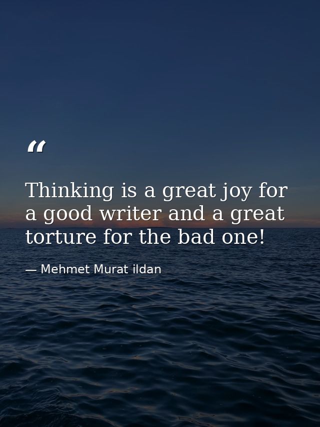 Thinking is a great joy for a good writer and a great torture for the bad one! — Mehmet Murat ildan