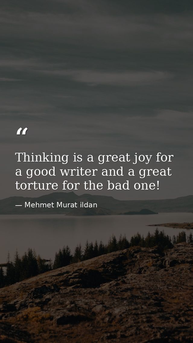 Thinking is a great joy for a good writer and a great torture for the bad one! — Mehmet Murat ildan