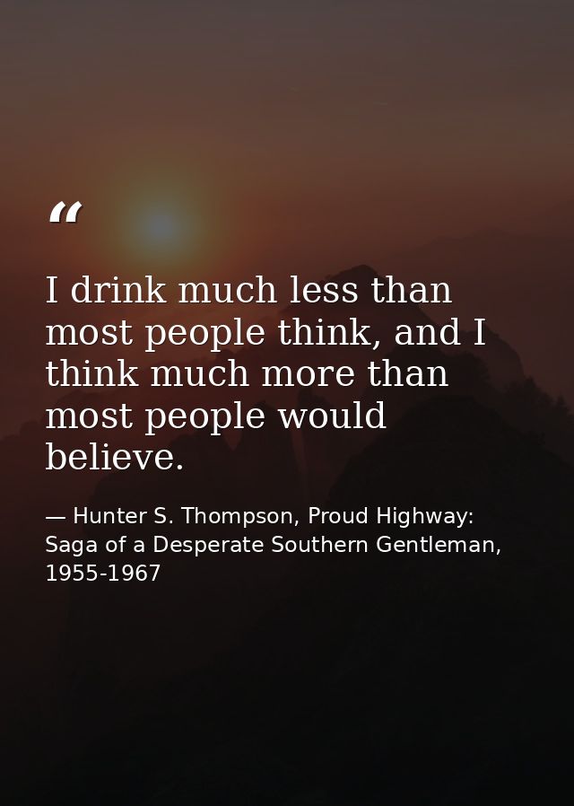 I drink much less than most people think, and I think much more than most people would believe. — Hunter S. Thompson, Proud Highway: Saga of a Desperate Southern Gentleman, 1955-1967