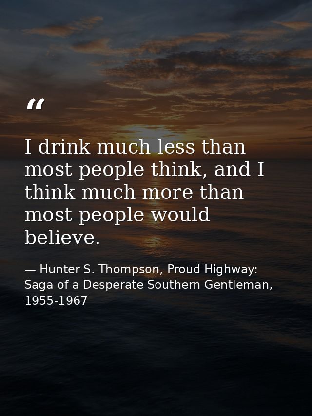 I drink much less than most people think, and I think much more than most people would believe. — Hunter S. Thompson, Proud Highway: Saga of a Desperate Southern Gentleman, 1955-1967
