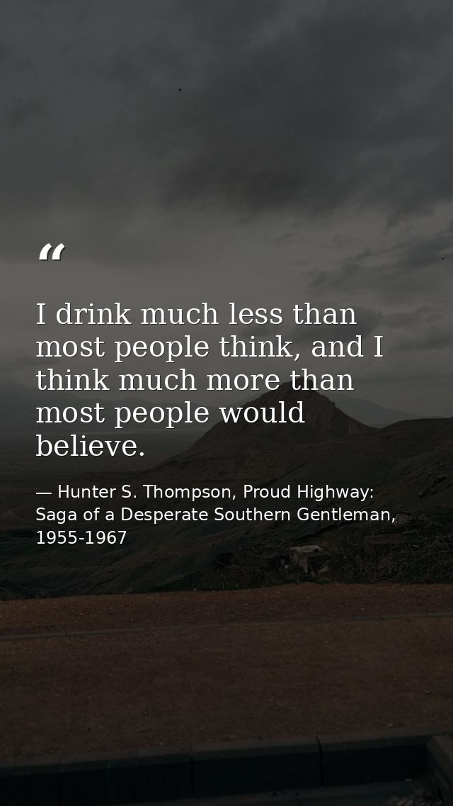 I drink much less than most people think, and I think much more than most people would believe. — Hunter S. Thompson, Proud Highway: Saga of a Desperate Southern Gentleman, 1955-1967