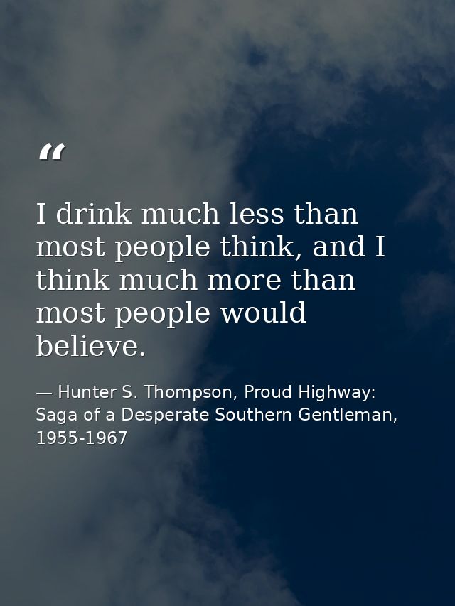 I drink much less than most people think, and I think much more than most people would believe. — Hunter S. Thompson, Proud Highway: Saga of a Desperate Southern Gentleman, 1955-1967