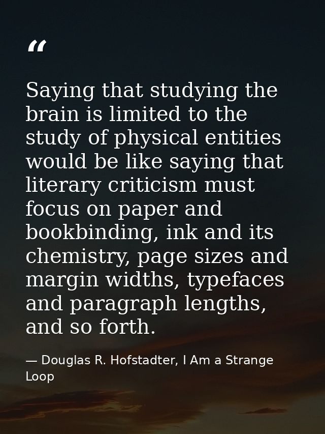 Saying that studying the brain is limited to the study of physical entities would be like saying that literary criticism — Douglas R. Hofstadter, I Am a Strange Loop