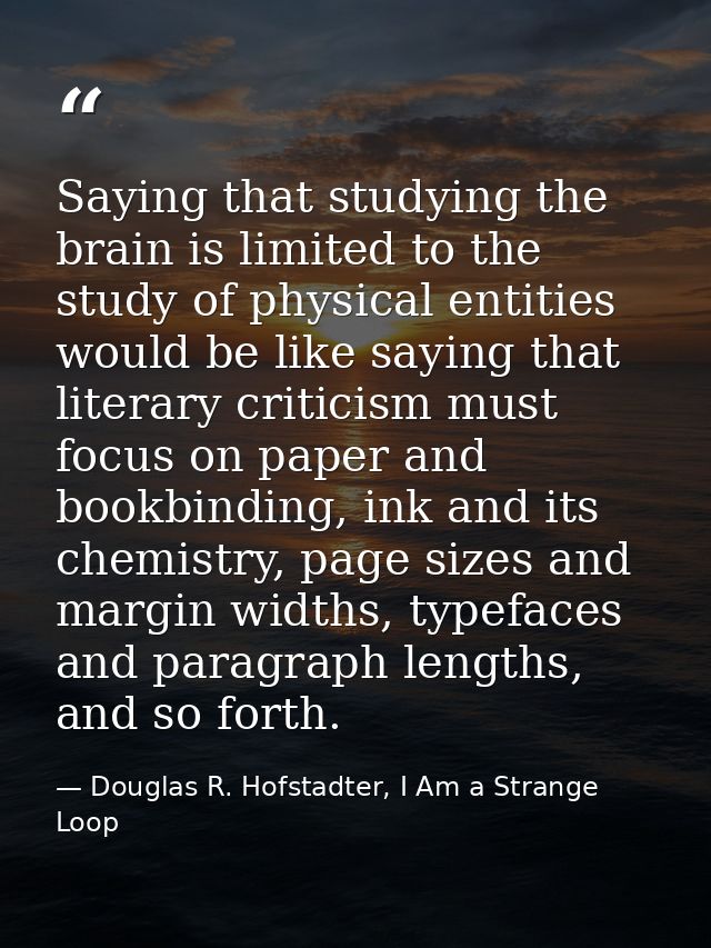 Saying that studying the brain is limited to the study of physical entities would be like saying that literary criticism — Douglas R. Hofstadter, I Am a Strange Loop
