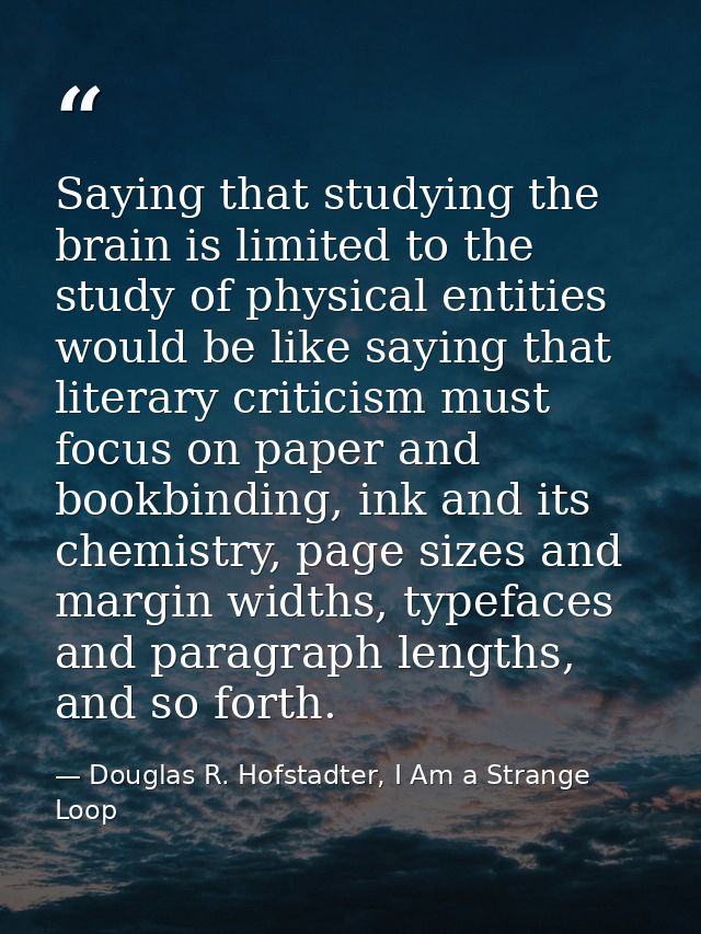 Saying that studying the brain is limited to the study of physical entities would be like saying that literary criticism — Douglas R. Hofstadter, I Am a Strange Loop