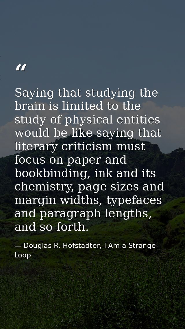 Saying that studying the brain is limited to the study of physical entities would be like saying that literary criticism — Douglas R. Hofstadter, I Am a Strange Loop