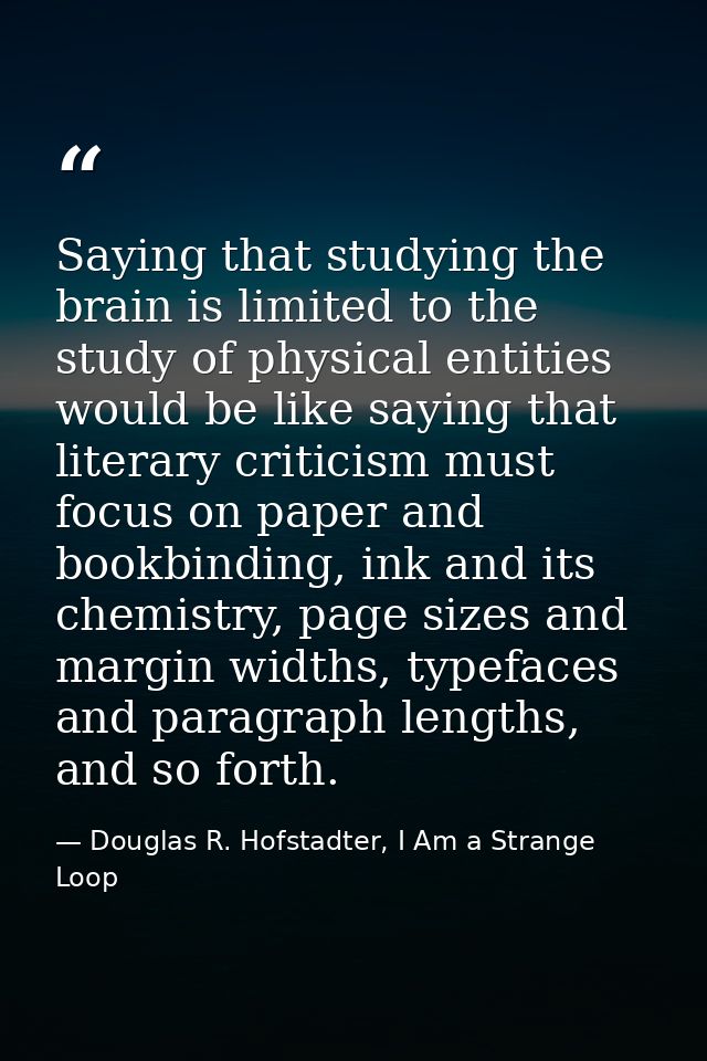 Saying that studying the brain is limited to the study of physical entities would be like saying that literary criticism — Douglas R. Hofstadter, I Am a Strange Loop
