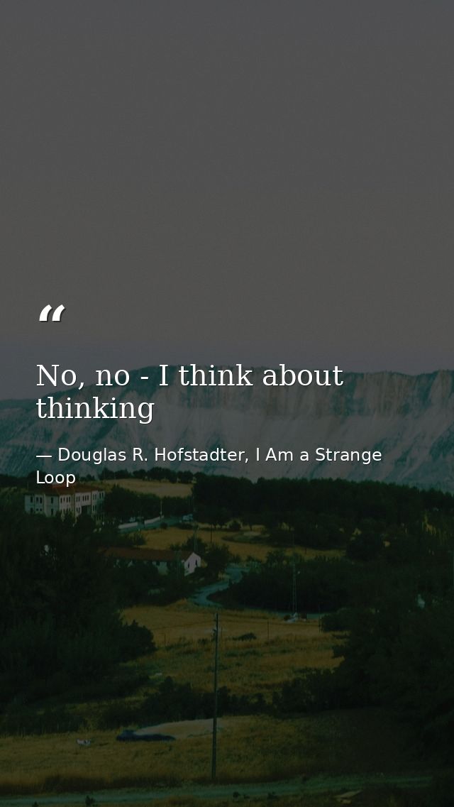 No, no - I think about thinking — Douglas R. Hofstadter, I Am a Strange Loop
