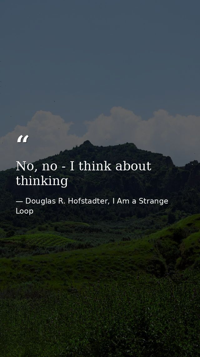 No, no - I think about thinking — Douglas R. Hofstadter, I Am a Strange Loop