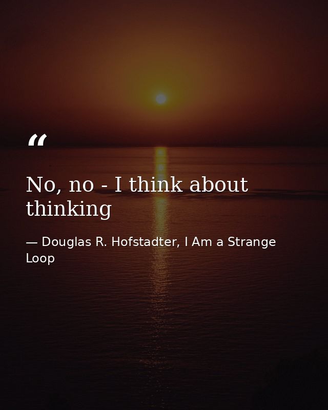 No, no - I think about thinking — Douglas R. Hofstadter, I Am a Strange Loop