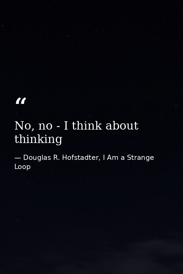 No, no - I think about thinking — Douglas R. Hofstadter, I Am a Strange Loop