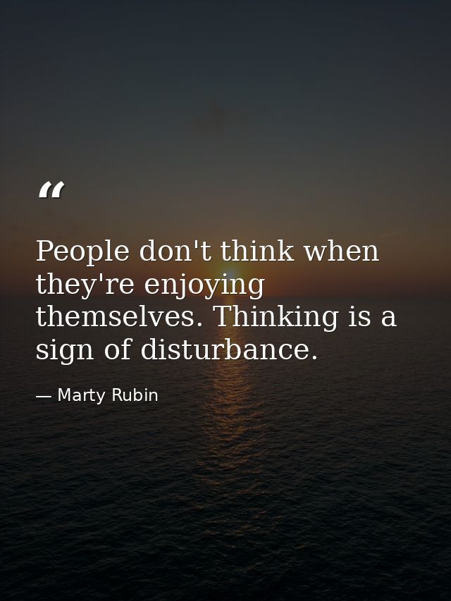 People don't think when they're enjoying themselves. Thinking is a sign of disturbance. — Marty Rubin