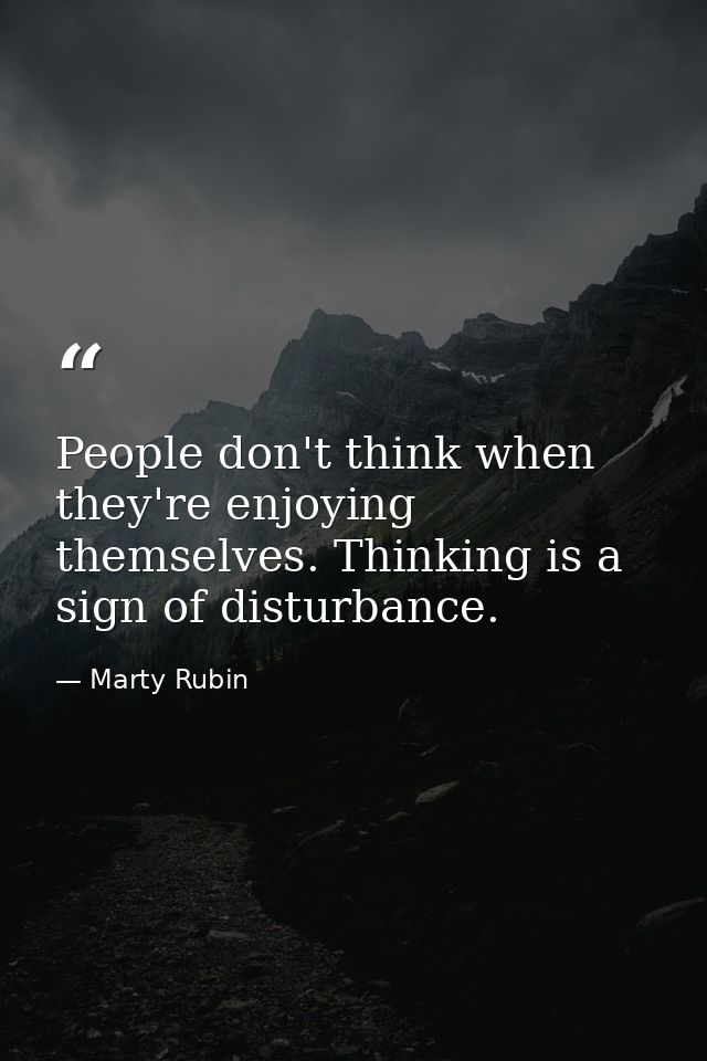 People don't think when they're enjoying themselves. Thinking is a sign of disturbance. — Marty Rubin