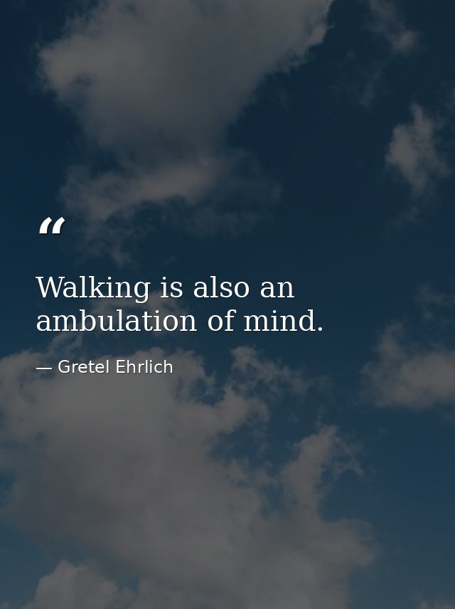 Walking is also an ambulation of mind. — Gretel Ehrlich