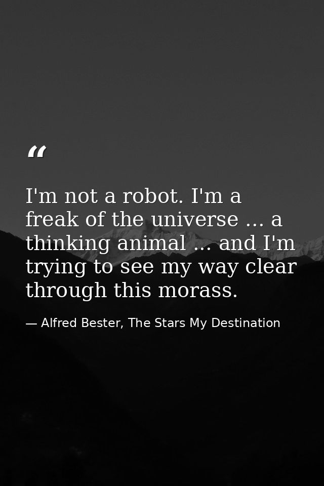I'm not a robot. I'm a freak of the universe ... a thinking animal ... and I'm trying to see my way clear through this m — Alfred Bester, The Stars My Destination