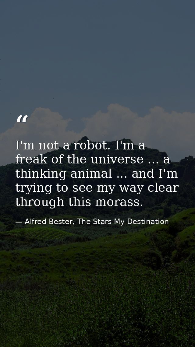 I'm not a robot. I'm a freak of the universe ... a thinking animal ... and I'm trying to see my way clear through this m — Alfred Bester, The Stars My Destination