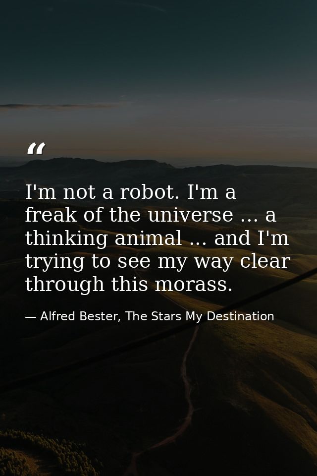I'm not a robot. I'm a freak of the universe ... a thinking animal ... and I'm trying to see my way clear through this m — Alfred Bester, The Stars My Destination