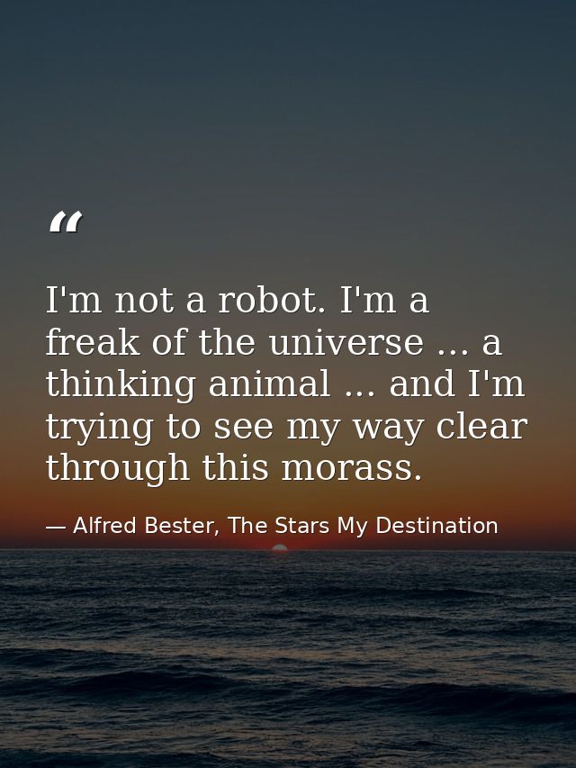 I'm not a robot. I'm a freak of the universe ... a thinking animal ... and I'm trying to see my way clear through this m — Alfred Bester, The Stars My Destination