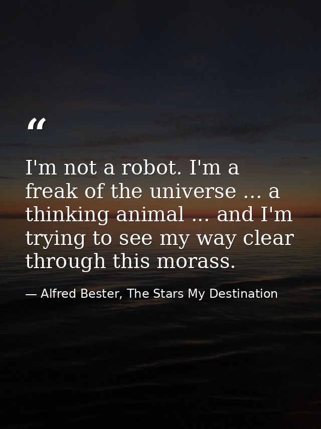 I'm not a robot. I'm a freak of the universe ... a thinking animal ... and I'm trying to see my way clear through this m — Alfred Bester, The Stars My Destination