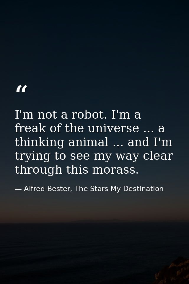 I'm not a robot. I'm a freak of the universe ... a thinking animal ... and I'm trying to see my way clear through this m — Alfred Bester, The Stars My Destination